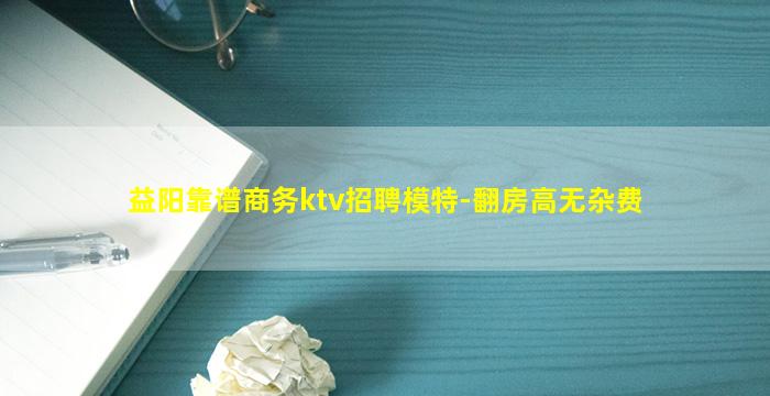 益阳靠谱商务ktv招聘模特-翻房高无杂费